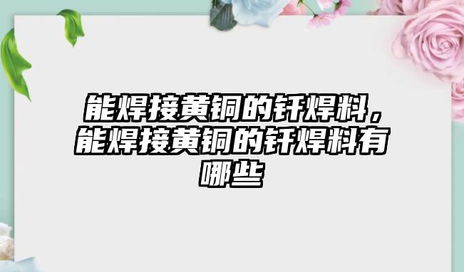 能焊接黃銅的釬焊料，能焊接黃銅的釬焊料有哪些