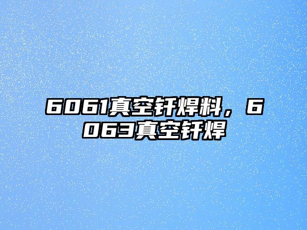 6061真空釬焊料，6063真空釬焊