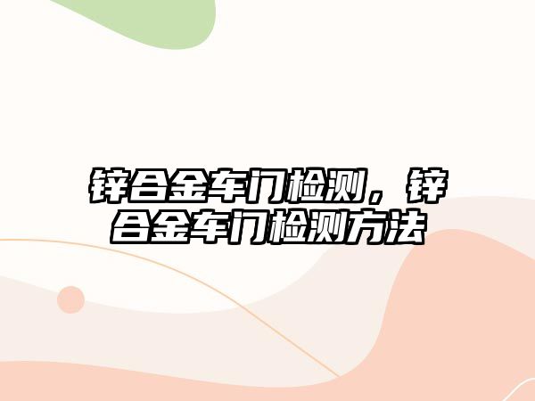 鋅合金車門檢測，鋅合金車門檢測方法