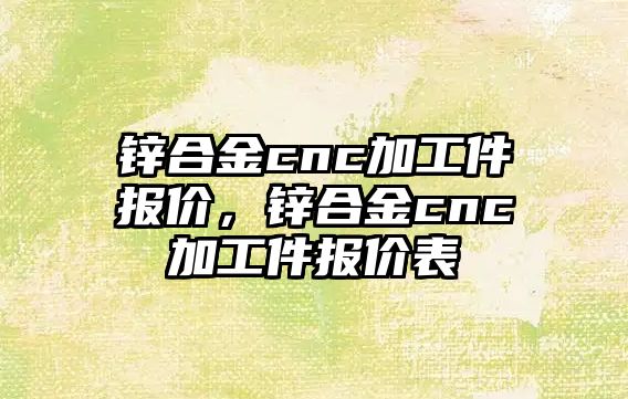 鋅合金cnc加工件報價，鋅合金cnc加工件報價表