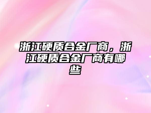 浙江硬質(zhì)合金廠商，浙江硬質(zhì)合金廠商有哪些