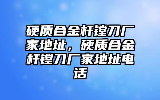 硬質(zhì)合金桿鏜刀廠家地址，硬質(zhì)合金桿鏜刀廠家地址電話