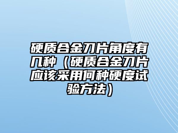 硬質合金刀片角度有幾種（硬質合金刀片應該采用何種硬度試驗方法）