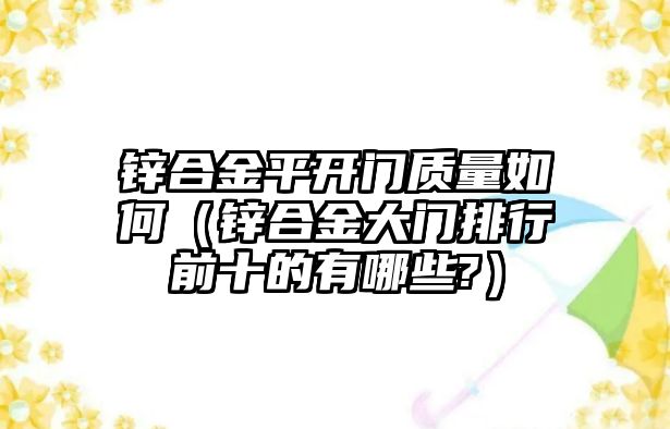 鋅合金平開門質(zhì)量如何（鋅合金大門排行前十的有哪些?）