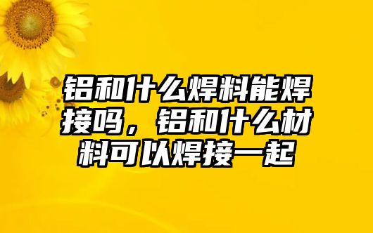 鋁和什么焊料能焊接嗎，鋁和什么材料可以焊接一起