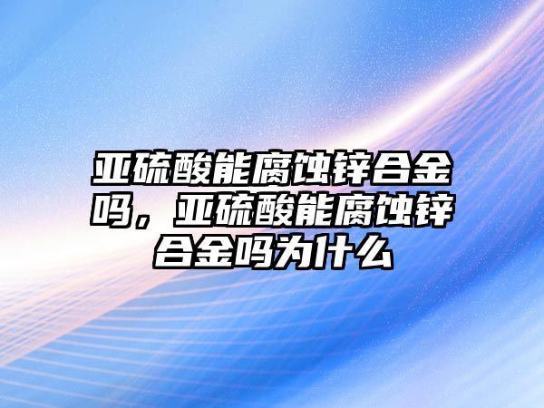 亞硫酸能腐蝕鋅合金嗎，亞硫酸能腐蝕鋅合金嗎為什么