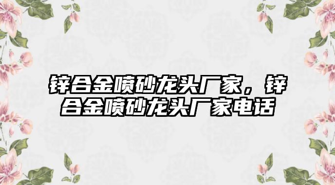 鋅合金噴砂龍頭廠家，鋅合金噴砂龍頭廠家電話