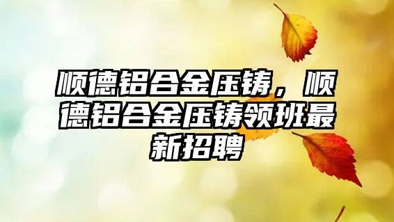 順德鋁合金壓鑄，順德鋁合金壓鑄領(lǐng)班最新招聘