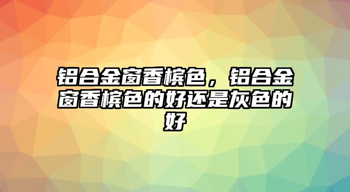 鋁合金窗香檳色，鋁合金窗香檳色的好還是灰色的好