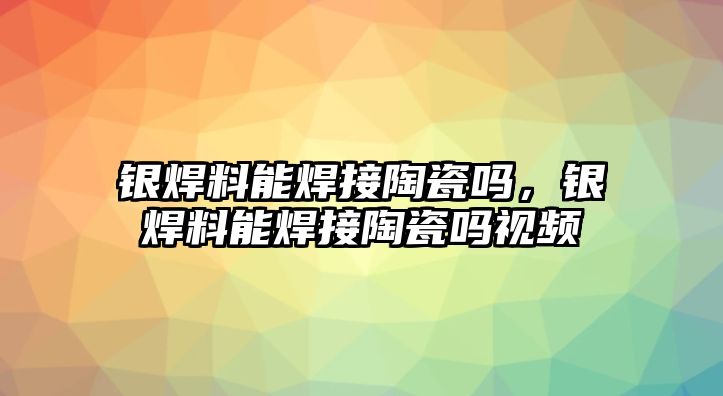 銀焊料能焊接陶瓷嗎，銀焊料能焊接陶瓷嗎視頻