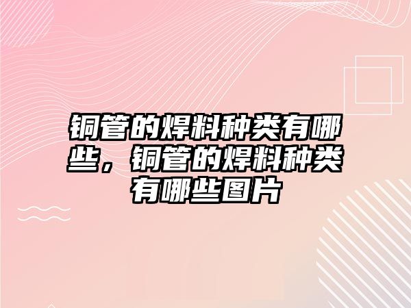 銅管的焊料種類有哪些，銅管的焊料種類有哪些圖片