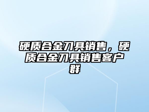 硬質(zhì)合金刀具銷售，硬質(zhì)合金刀具銷售客戶群