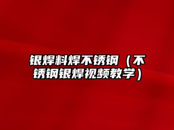 銀焊料焊不銹鋼（不銹鋼銀焊視頻教學）