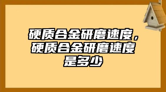 硬質(zhì)合金研磨速度，硬質(zhì)合金研磨速度是多少