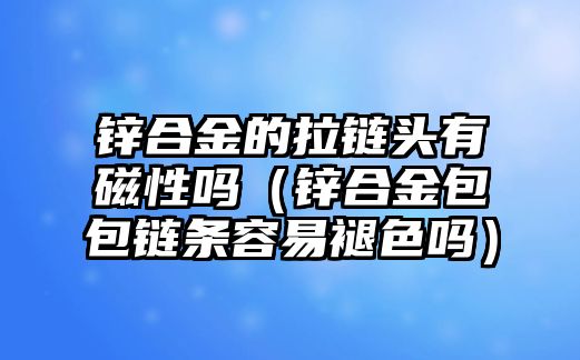 鋅合金的拉鏈頭有磁性嗎（鋅合金包包鏈條容易褪色嗎）