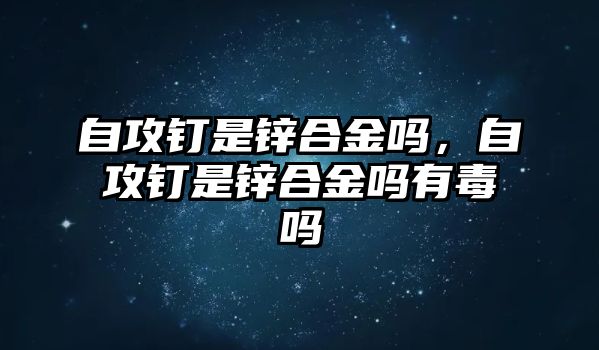 自攻釘是鋅合金嗎，自攻釘是鋅合金嗎有毒嗎