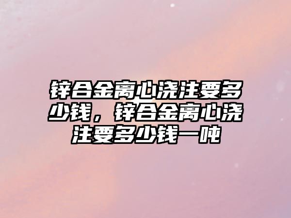 鋅合金離心澆注要多少錢，鋅合金離心澆注要多少錢一噸