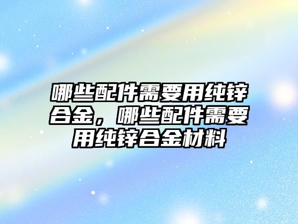 哪些配件需要用純鋅合金，哪些配件需要用純鋅合金材料