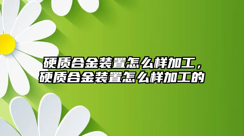 硬質(zhì)合金裝置怎么樣加工，硬質(zhì)合金裝置怎么樣加工的