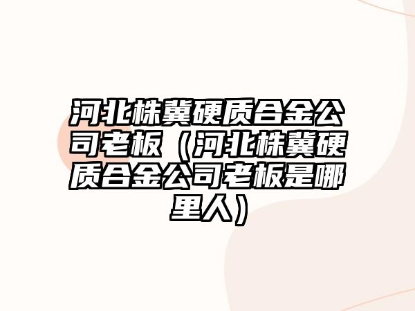 河北株冀硬質(zhì)合金公司老板（河北株冀硬質(zhì)合金公司老板是哪里人）