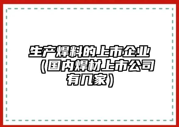 生產(chǎn)焊料的上市企業(yè)（國內(nèi)焊材上市公司有幾家）