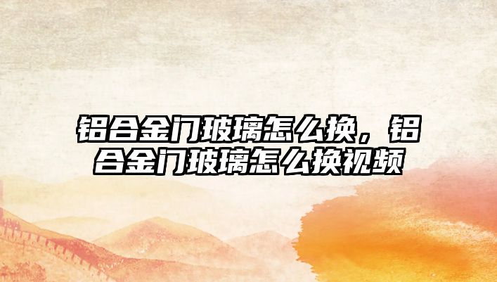 鋁合金門玻璃怎么換，鋁合金門玻璃怎么換視頻