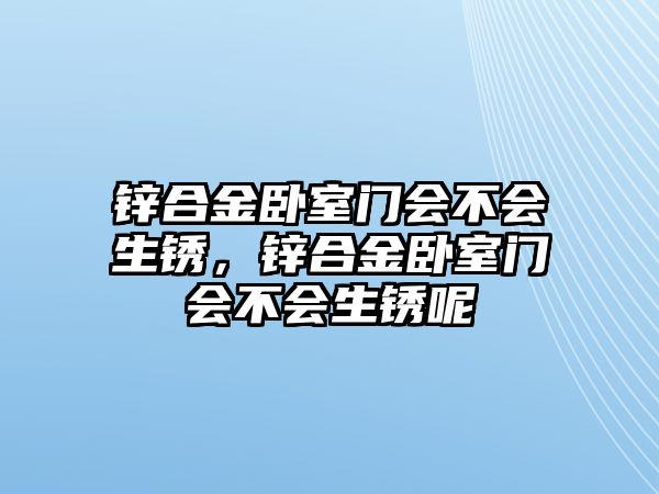 鋅合金臥室門會不會生銹，鋅合金臥室門會不會生銹呢