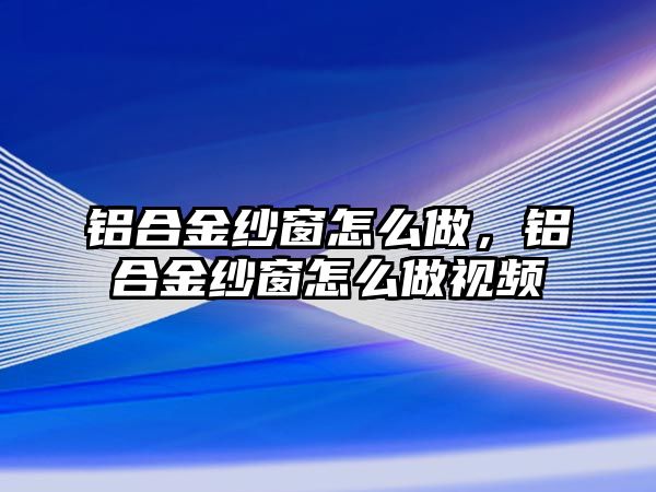 鋁合金紗窗怎么做，鋁合金紗窗怎么做視頻