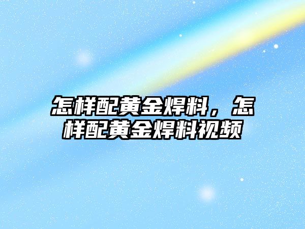 怎樣配黃金焊料，怎樣配黃金焊料視頻