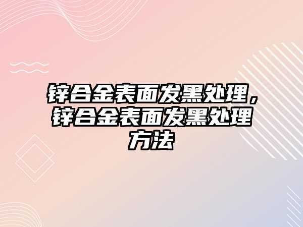 鋅合金表面發(fā)黑處理，鋅合金表面發(fā)黑處理方法