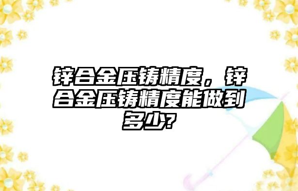 鋅合金壓鑄精度，鋅合金壓鑄精度能做到多少?