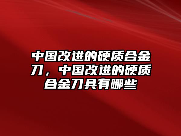 中國改進(jìn)的硬質(zhì)合金刀，中國改進(jìn)的硬質(zhì)合金刀具有哪些