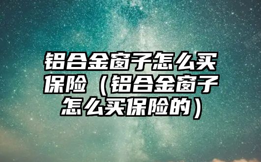 鋁合金窗子怎么買保險（鋁合金窗子怎么買保險的）