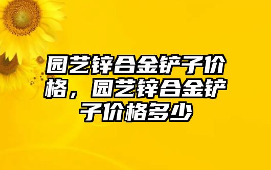 園藝鋅合金鏟子價(jià)格，園藝鋅合金鏟子價(jià)格多少