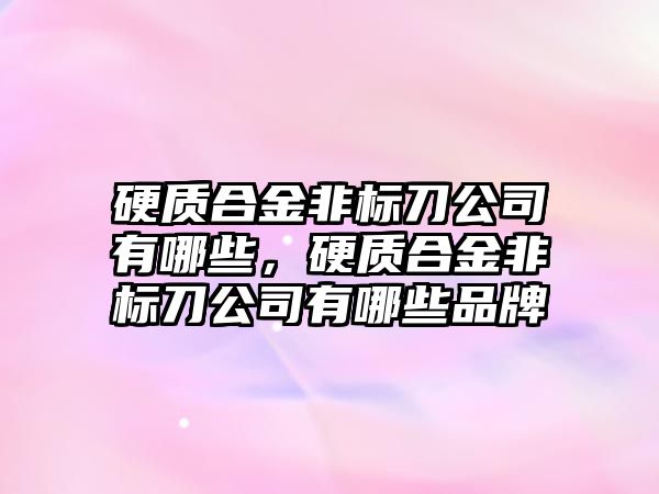 硬質合金非標刀公司有哪些，硬質合金非標刀公司有哪些品牌