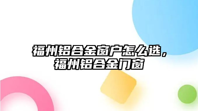 福州鋁合金窗戶怎么選，福州鋁合金門窗