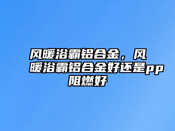 風(fēng)暖浴霸鋁合金，風(fēng)暖浴霸鋁合金好還是pp阻燃好