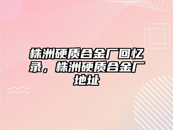 株洲硬質(zhì)合金廠回憶錄，株洲硬質(zhì)合金廠地址