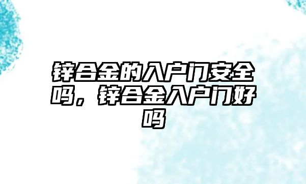 鋅合金的入戶門安全嗎，鋅合金入戶門好嗎