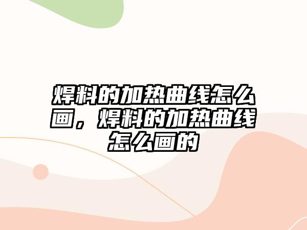 焊料的加熱曲線怎么畫，焊料的加熱曲線怎么畫的