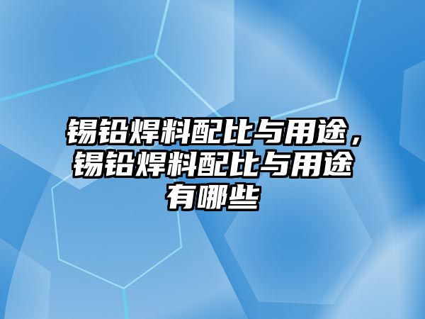 錫鉛焊料配比與用途，錫鉛焊料配比與用途有哪些