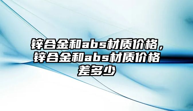 鋅合金和abs材質(zhì)價格，鋅合金和abs材質(zhì)價格差多少