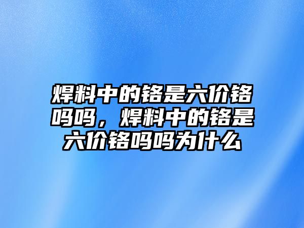 焊料中的鉻是六價(jià)鉻嗎嗎，焊料中的鉻是六價(jià)鉻嗎嗎為什么