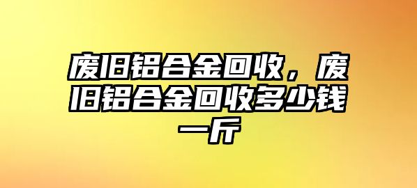 廢舊鋁合金回收，廢舊鋁合金回收多少錢一斤