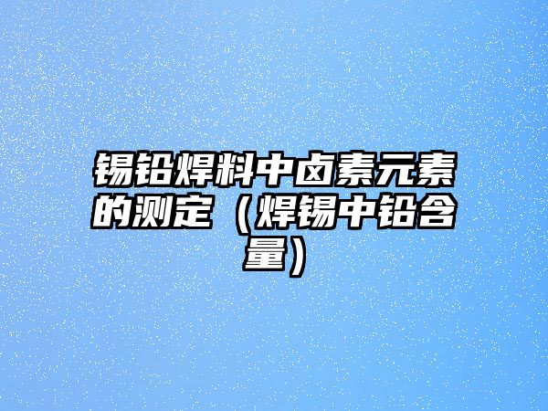 錫鉛焊料中鹵素元素的測(cè)定（焊錫中鉛含量）