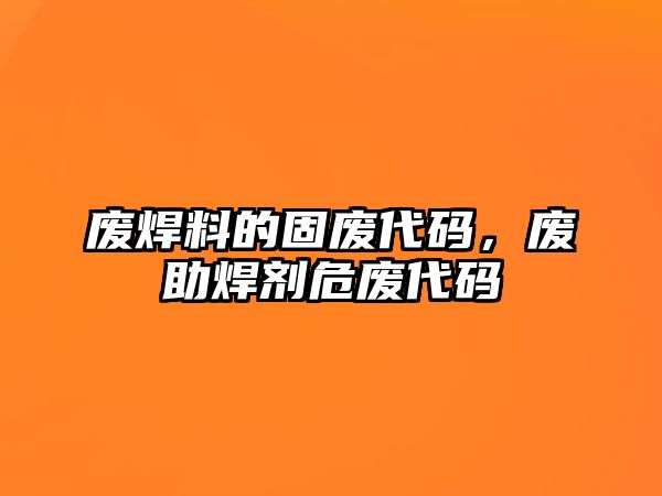 廢焊料的固廢代碼，廢助焊劑危廢代碼