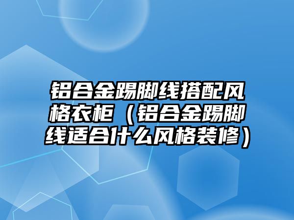 鋁合金踢腳線搭配風格衣柜（鋁合金踢腳線適合什么風格裝修）