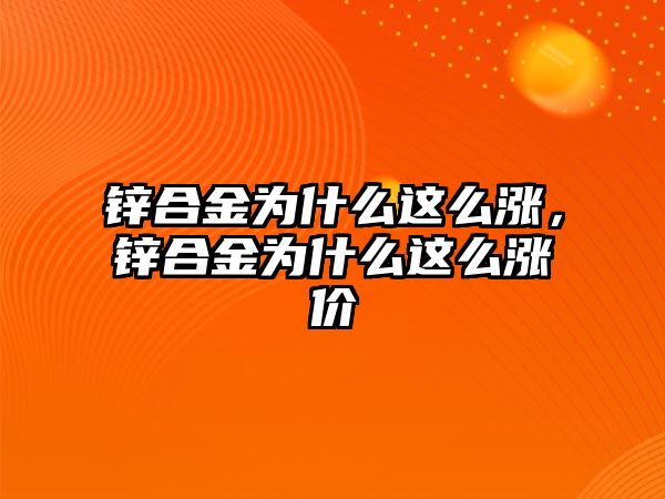 鋅合金為什么這么漲，鋅合金為什么這么漲價(jià)