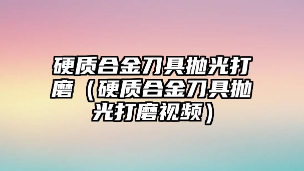 硬質(zhì)合金刀具拋光打磨（硬質(zhì)合金刀具拋光打磨視頻）