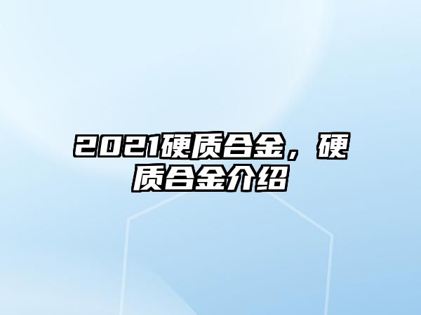 2021硬質(zhì)合金，硬質(zhì)合金介紹